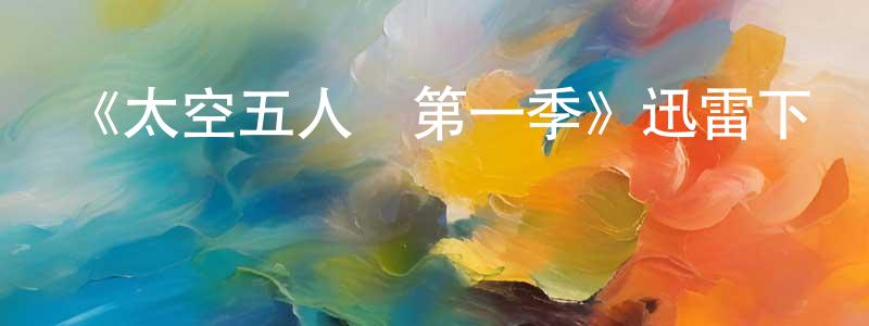 蔡海龍的動漫綜藝大全,《太空五人組第一季》迅雷下載/在線觀看-魔幻科幻-美劇天堂
